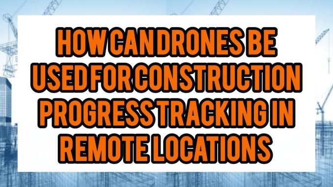 How Can Drones Be Used For Construction Progress Tracking In Remote Locations How Can Drones Be Used For Construction Progress Tracking In Remote Locations